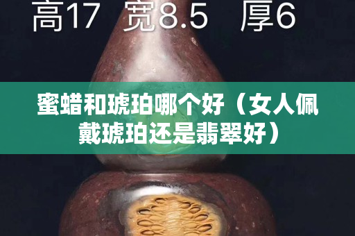 蜜蠟和琥珀哪個好（女人佩戴琥珀還是翡翠好）