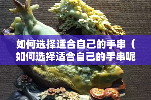 如何選擇適合自己的手串（如何選擇適合自己的手串呢）