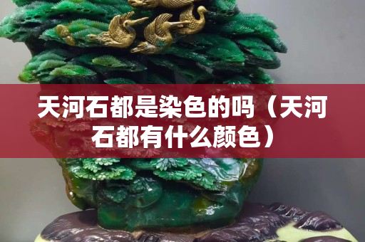 天河石都是染色的嗎（天河石都有什么顏色）