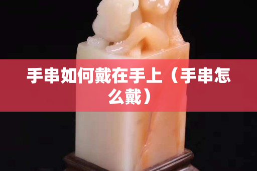 手串如何戴在手上（手串怎么戴）