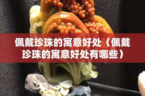 佩戴珍珠的寓意好處（佩戴珍珠的寓意好處有哪些）