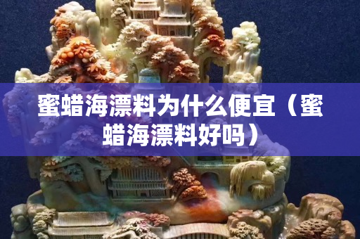 蜜蠟海漂料為什么便宜（蜜蠟海漂料好嗎）