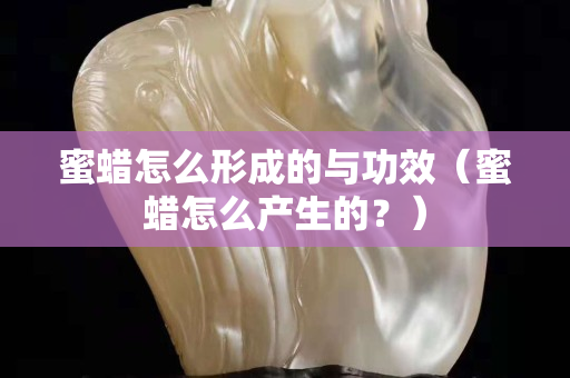 蜜蠟怎么形成的與功效（蜜蠟怎么產(chǎn)生的？）