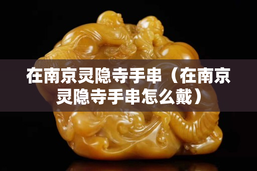 在南京靈隱寺手串（在南京靈隱寺手串怎么戴）