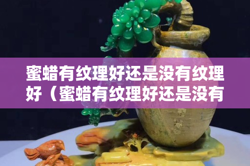 蜜蠟有紋理好還是沒有紋理好（蜜蠟有紋理好還是沒有紋理好看）