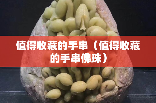 值得收藏的手串（值得收藏的手串佛珠）