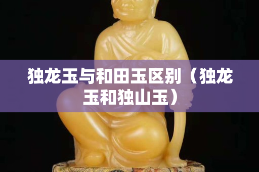獨龍玉與和田玉區別（獨龍玉和獨山玉）
