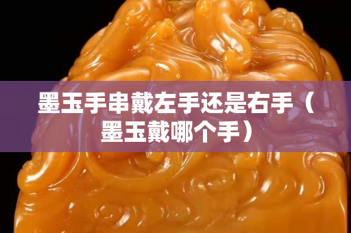 墨玉手串戴左手還是右手（墨玉戴哪個(gè)手）