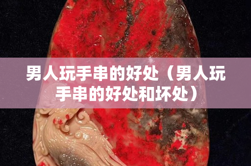 男人玩手串的好處（男人玩手串的好處和壞處）