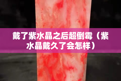 戴了紫水晶之后超倒霉（紫水晶戴久了會怎樣）