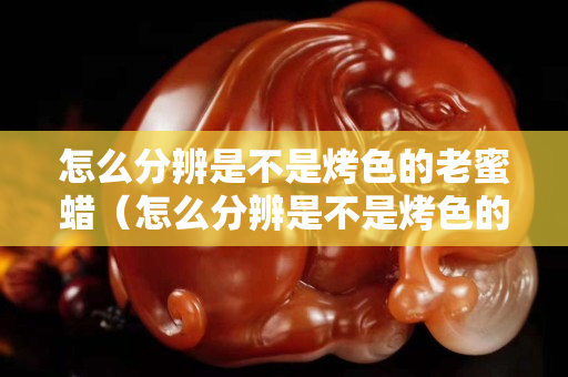 怎么分辨是不是烤色的老蜜蠟（怎么分辨是不是烤色的老蜜蠟）