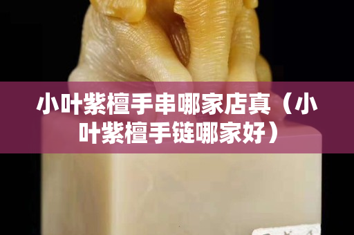 小葉紫檀手串哪家店真（小葉紫檀手鏈哪家好）