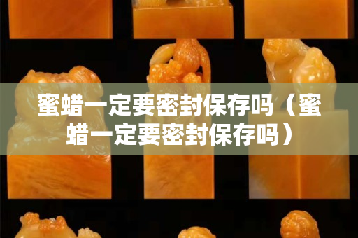 蜜蠟一定要密封保存嗎（蜜蠟一定要密封保存嗎）