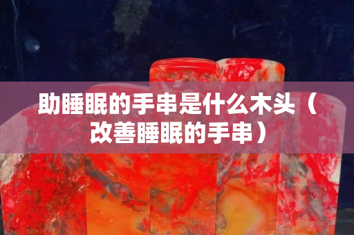 助睡眠的手串是什么木頭（改善睡眠的手串）