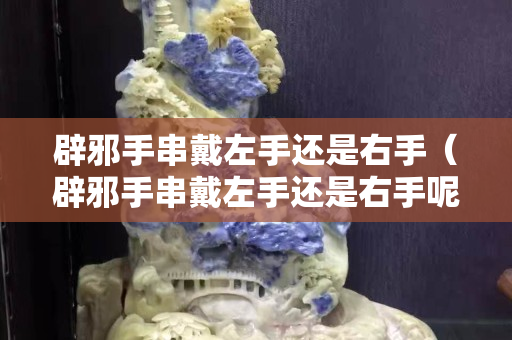 辟邪手串戴左手還是右手（辟邪手串戴左手還是右手呢）