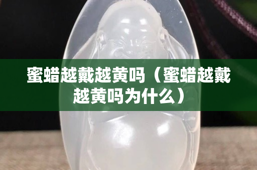 蜜蠟越戴越黃嗎（蜜蠟越戴越黃嗎為什么）
