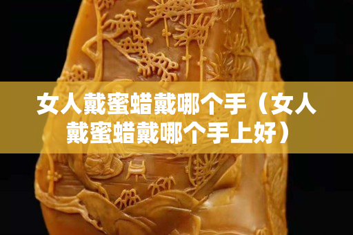女人戴蜜蠟戴哪個(gè)手（女人戴蜜蠟戴哪個(gè)手上好）