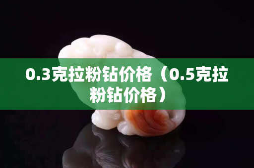 0.3克拉粉鉆價格（0.5克拉粉鉆價格）