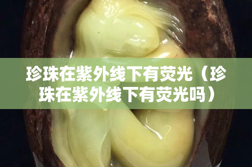 珍珠在紫外線下有熒光（珍珠在紫外線下有熒光嗎）