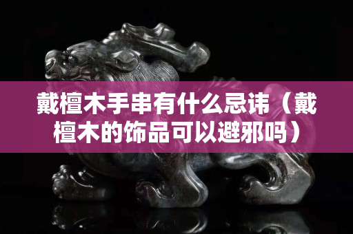 戴檀木手串有什么忌諱（戴檀木的飾品可以避邪嗎）