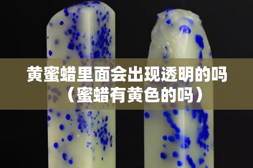 黃蜜蠟里面會出現(xiàn)透明的嗎（蜜蠟有黃色的嗎）