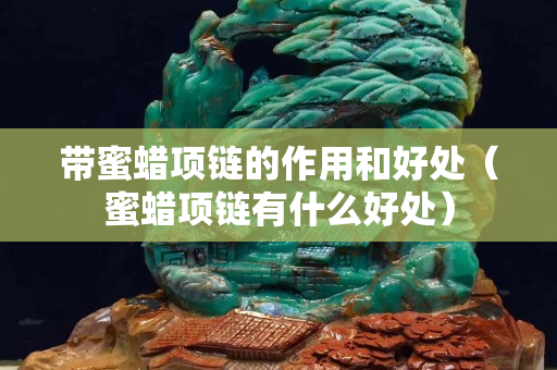 帶蜜蠟項鏈的作用和好處（蜜蠟項鏈有什么好處）