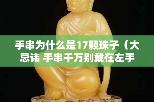 手串為什么是17顆珠子（大忌諱 手串千萬別戴在左手上）