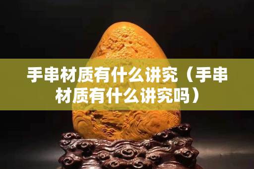 手串材質(zhì)有什么講究（手串材質(zhì)有什么講究嗎）