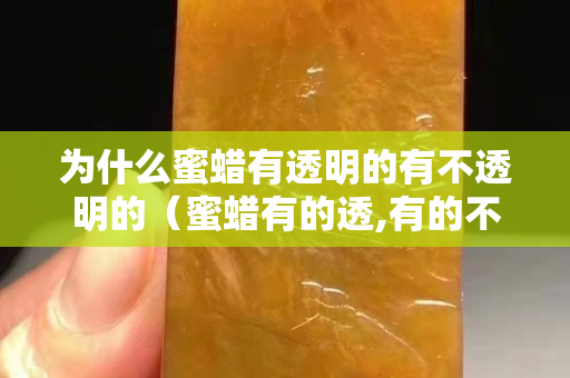 為什么蜜蠟有透明的有不透明的（蜜蠟有的透,有的不透為什么）
