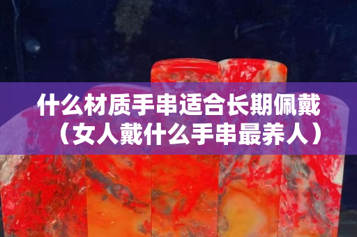 什么材質手串適合長期佩戴（女人戴什么手串最養人）