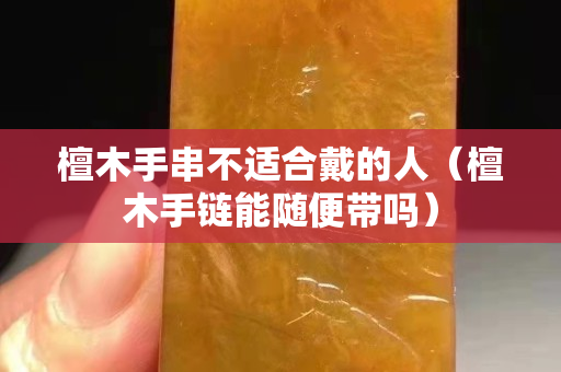 檀木手串不適合戴的人（檀木手鏈能隨便帶嗎）