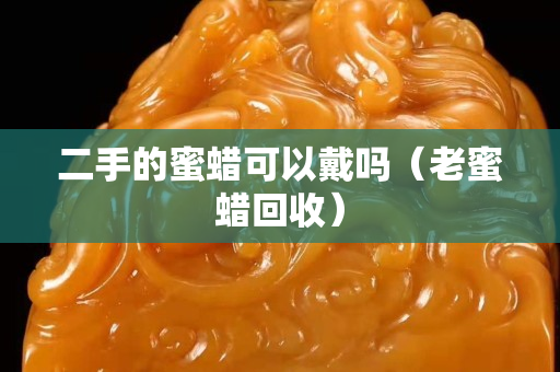 二手的蜜蠟可以戴嗎（老蜜蠟回收）