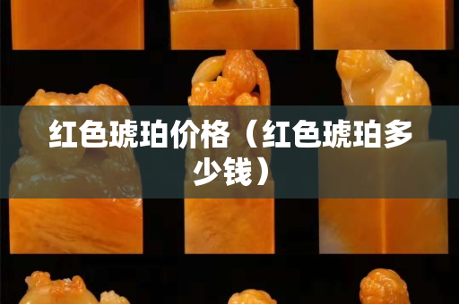 紅色琥珀價(jià)格（紅色琥珀多少錢(qián)）