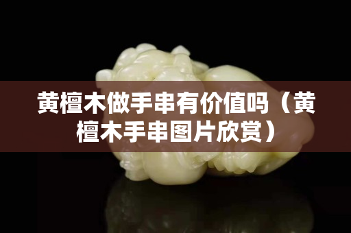 黃檀木做手串有價值嗎（黃檀木手串圖片欣賞）