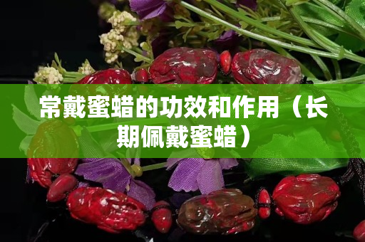 常戴蜜蠟的功效和作用（長期佩戴蜜蠟）