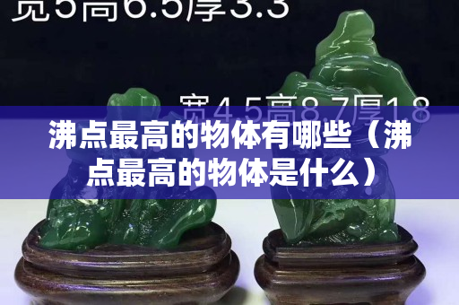 沸點最高的物體有哪些（沸點最高的物體是什么）