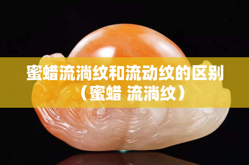 蜜蠟流淌紋和流動紋的區別（蜜蠟 流淌紋）