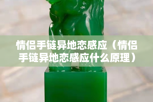情侶手鏈異地戀感應（情侶手鏈異地戀感應什么原理）