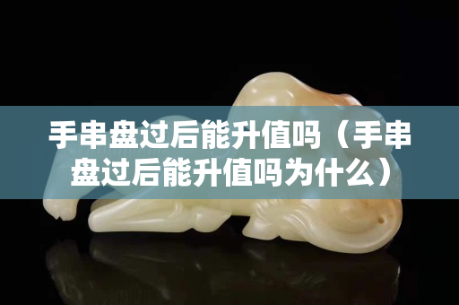 手串盤過后能升值嗎（手串盤過后能升值嗎為什么）