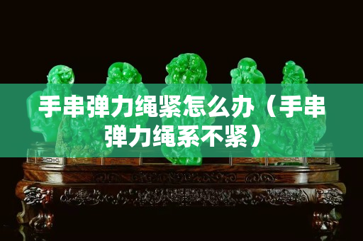 手串彈力繩緊怎么辦（手串彈力繩系不緊）