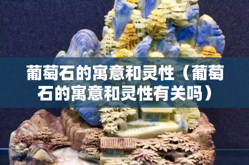 葡萄石的寓意和靈性（葡萄石的寓意和靈性有關嗎）