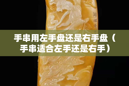 手串用左手盤還是右手盤（手串適合左手還是右手）
