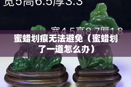 蜜蠟劃痕無法避免（蜜蠟劃了一道怎么辦）