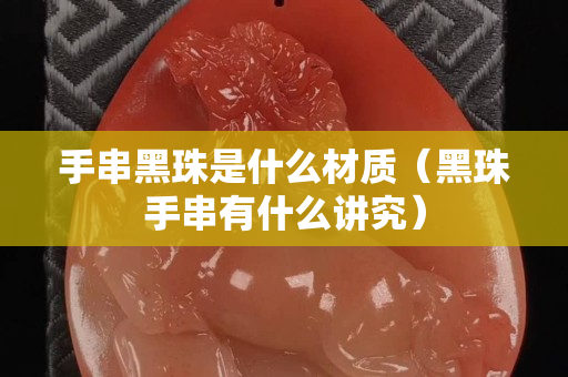 手串黑珠是什么材質（黑珠手串有什么講究）