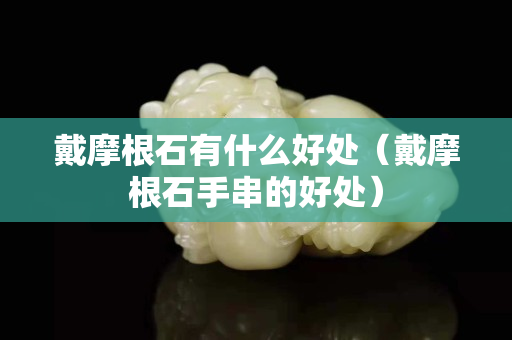 戴摩根石有什么好處（戴摩根石手串的好處）