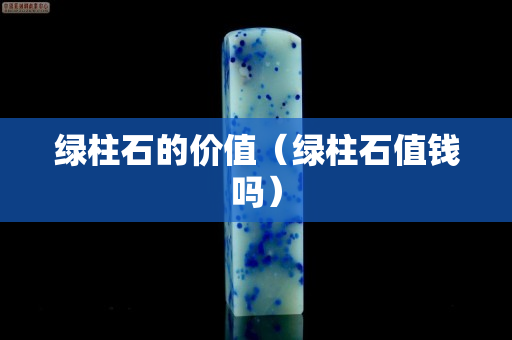 綠柱石的價(jià)值（綠柱石值錢嗎）