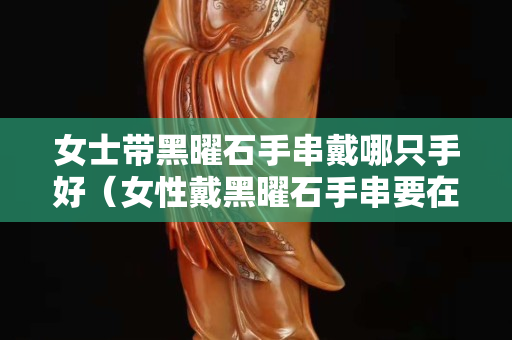 女士帶黑曜石手串戴哪只手好（女性戴黑曜石手串要在哪只手）
