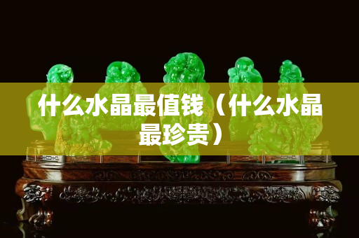 什么水晶最值錢（什么水晶最珍貴）