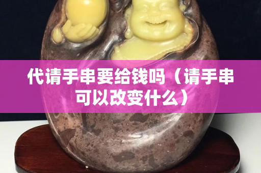 代請手串要給錢嗎（請手串可以改變什么）