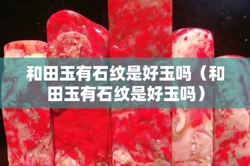 和田玉有石紋是好玉嗎（和田玉有石紋是好玉嗎）